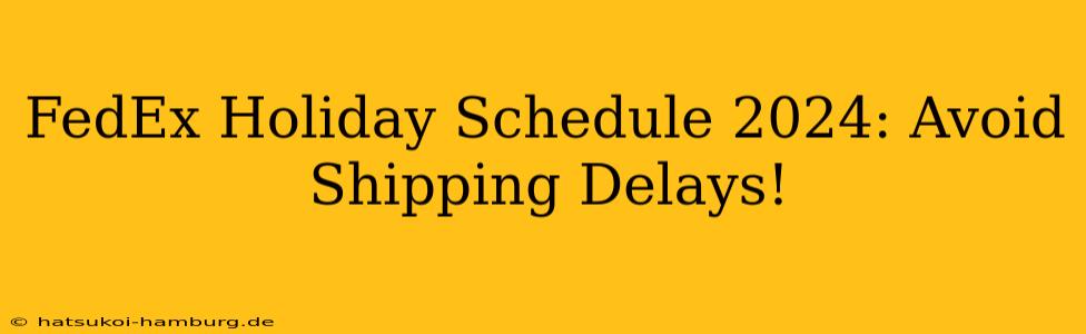 FedEx Holiday Schedule 2024: Avoid Shipping Delays!