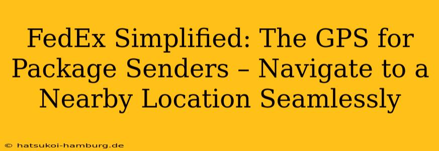 FedEx Simplified: The GPS for Package Senders – Navigate to a Nearby Location Seamlessly