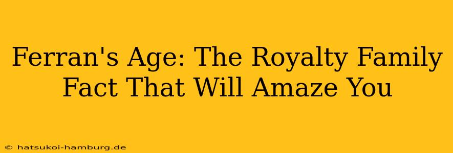 Ferran's Age: The Royalty Family Fact That Will Amaze You