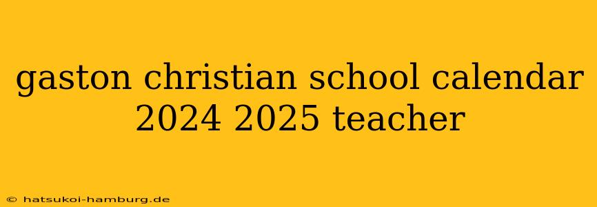 gaston christian school calendar 2024 2025 teacher