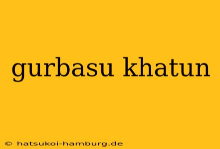 gurbasu khatun