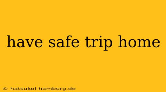 have safe trip home