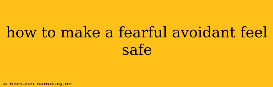 how to make a fearful avoidant feel safe