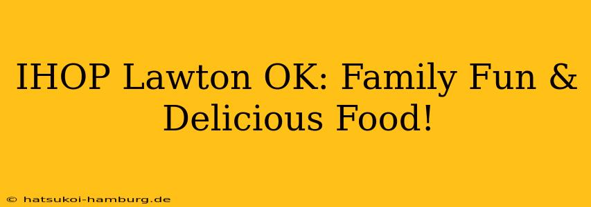 IHOP Lawton OK: Family Fun & Delicious Food!