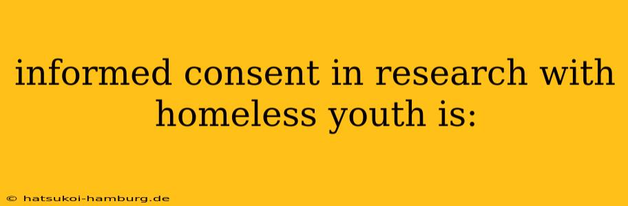 informed consent in research with homeless youth is: