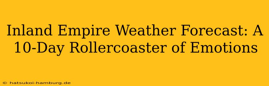 Inland Empire Weather Forecast: A 10-Day Rollercoaster of Emotions