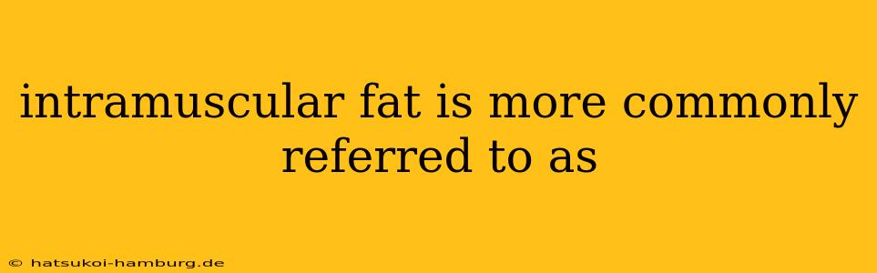 intramuscular fat is more commonly referred to as