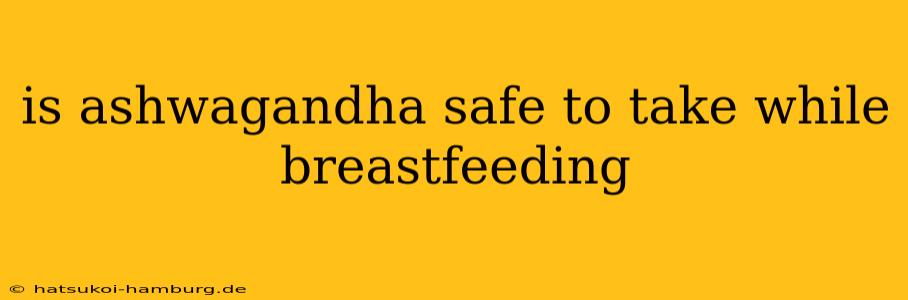is ashwagandha safe to take while breastfeeding