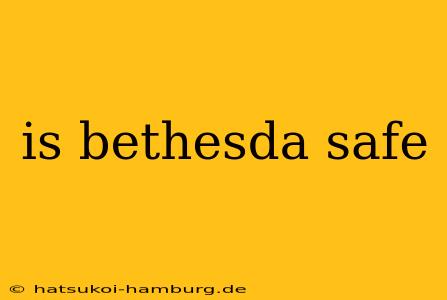 is bethesda safe