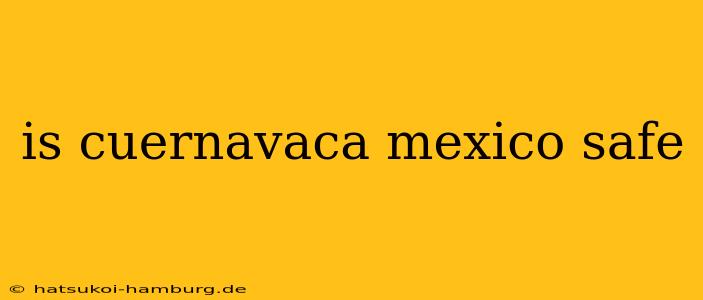 is cuernavaca mexico safe