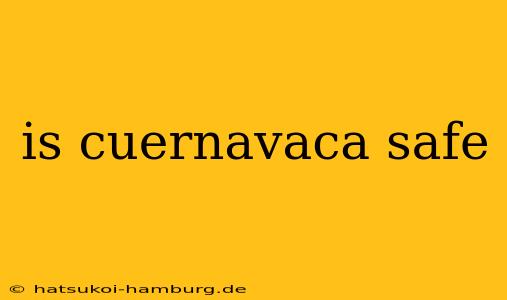 is cuernavaca safe