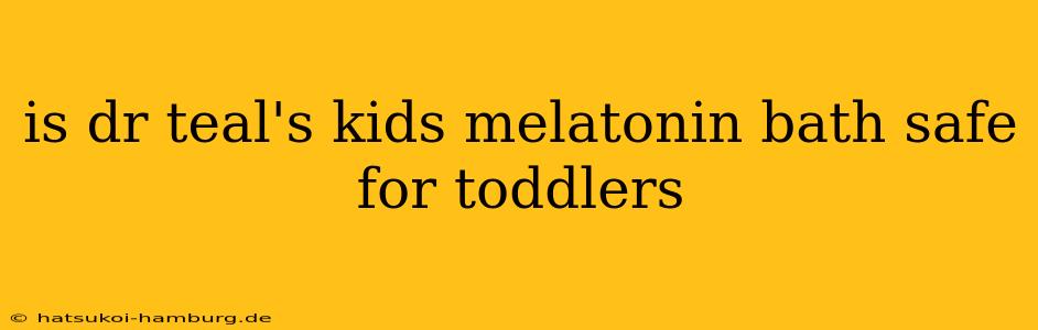 is dr teal's kids melatonin bath safe for toddlers