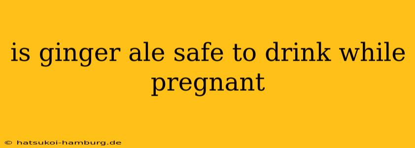 is ginger ale safe to drink while pregnant
