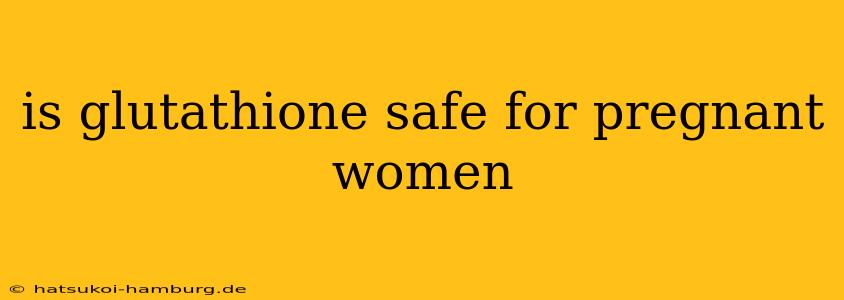 is glutathione safe for pregnant women