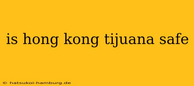 is hong kong tijuana safe