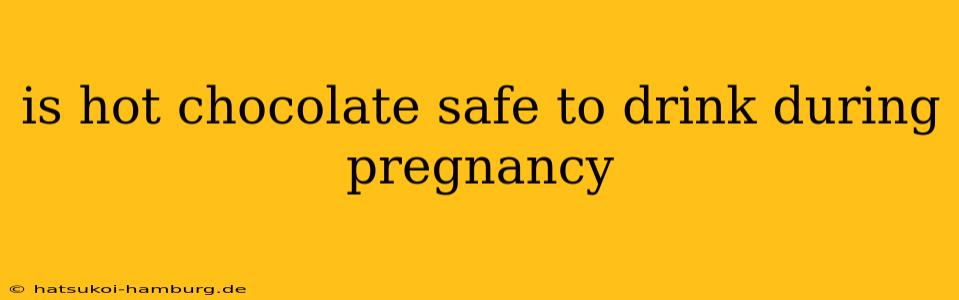 is hot chocolate safe to drink during pregnancy