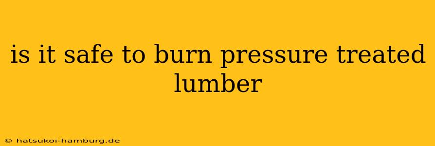 is it safe to burn pressure treated lumber