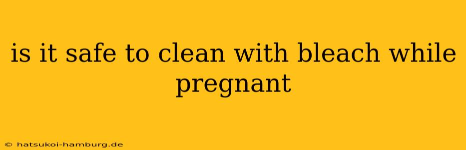 is it safe to clean with bleach while pregnant