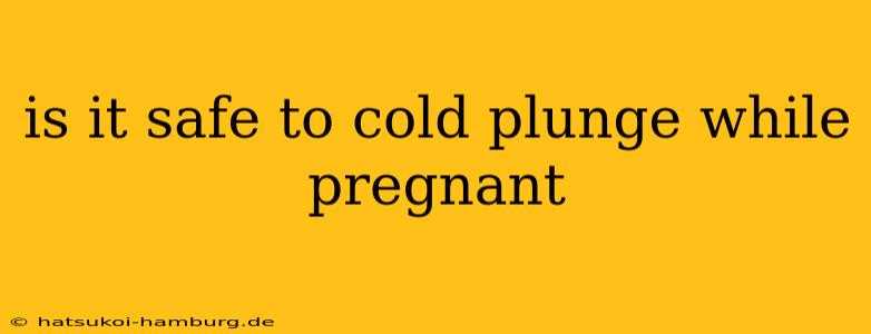 is it safe to cold plunge while pregnant