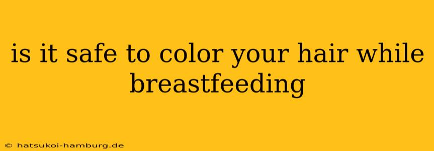 is it safe to color your hair while breastfeeding