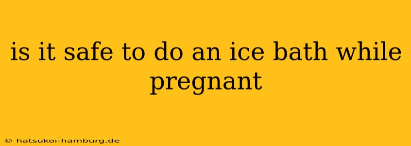 is it safe to do an ice bath while pregnant