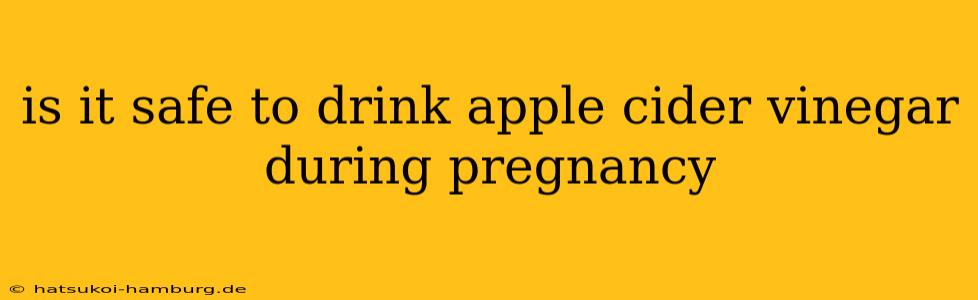 is it safe to drink apple cider vinegar during pregnancy