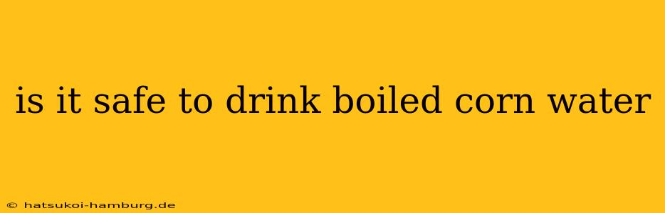 is it safe to drink boiled corn water