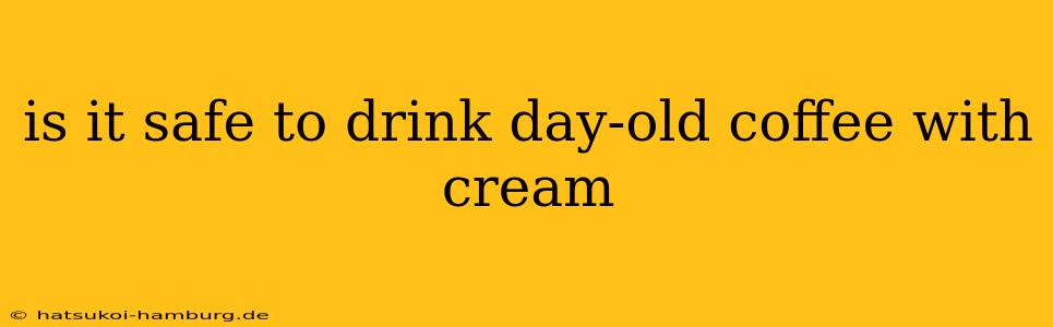 is it safe to drink day-old coffee with cream