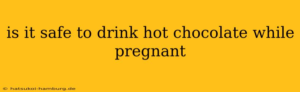 is it safe to drink hot chocolate while pregnant