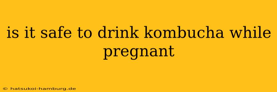 is it safe to drink kombucha while pregnant