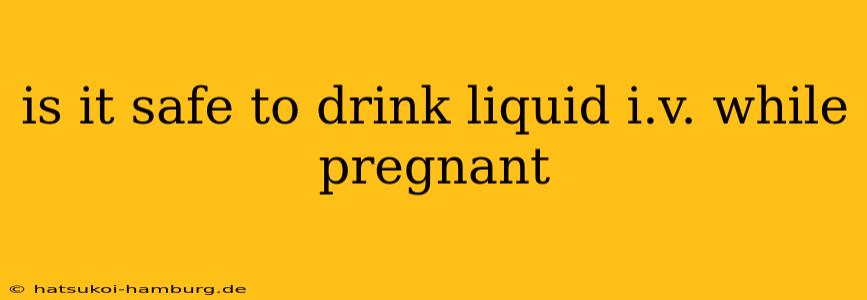 is it safe to drink liquid i.v. while pregnant