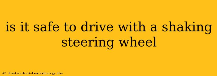 is it safe to drive with a shaking steering wheel