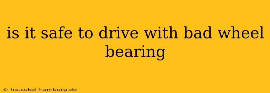 is it safe to drive with bad wheel bearing