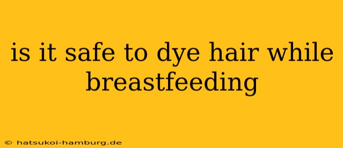 is it safe to dye hair while breastfeeding