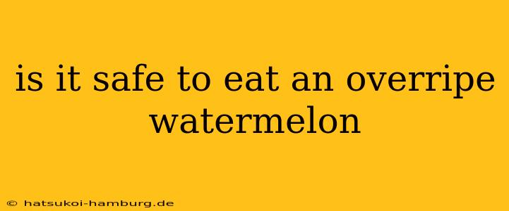 is it safe to eat an overripe watermelon