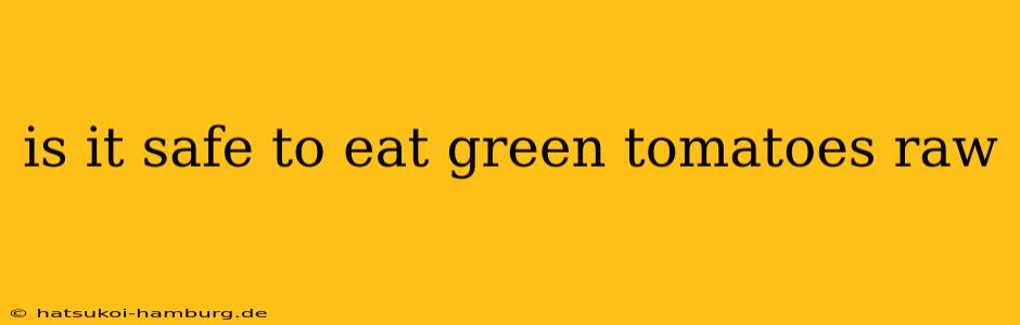 is it safe to eat green tomatoes raw