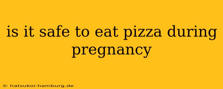is it safe to eat pizza during pregnancy