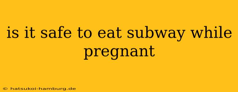 is it safe to eat subway while pregnant