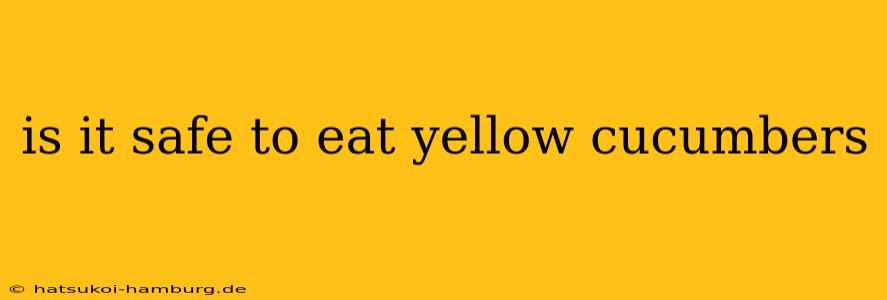 is it safe to eat yellow cucumbers