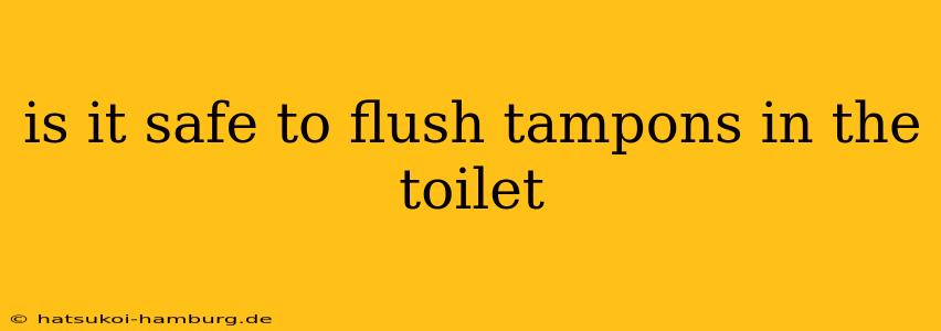 is it safe to flush tampons in the toilet