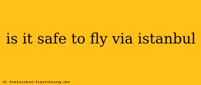 is it safe to fly via istanbul