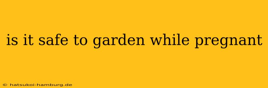 is it safe to garden while pregnant
