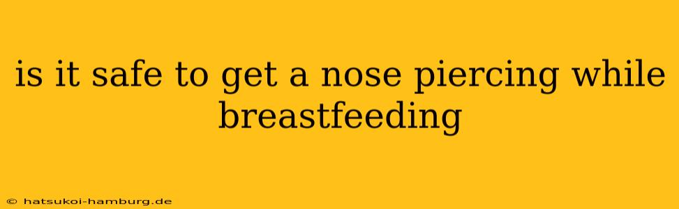 is it safe to get a nose piercing while breastfeeding