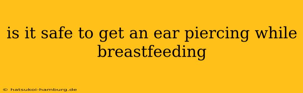 is it safe to get an ear piercing while breastfeeding