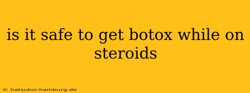 is it safe to get botox while on steroids