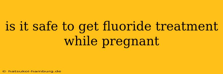 is it safe to get fluoride treatment while pregnant