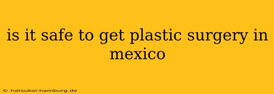 is it safe to get plastic surgery in mexico