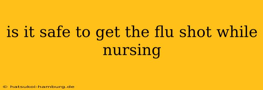 is it safe to get the flu shot while nursing