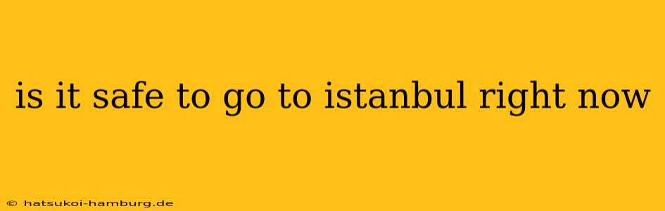is it safe to go to istanbul right now