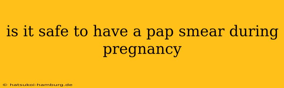is it safe to have a pap smear during pregnancy